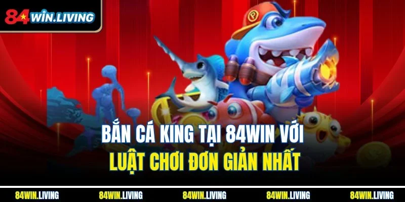 Bắn cá King tại 84Win với luật chơi đơn giản nhất