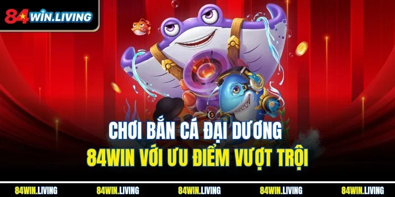 Chơi bắn cá Đại Dương 84Win với ưu điểm vượt trội