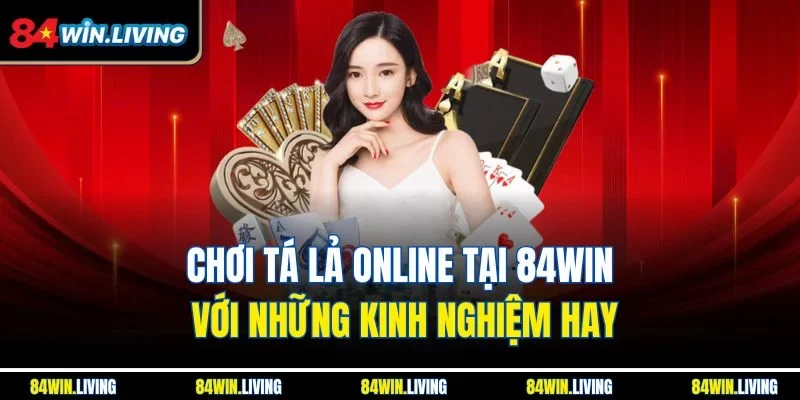 Chơi Tá lả online tại 84Win với những kinh nghiệm hay