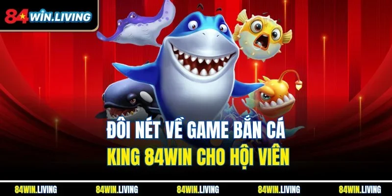 Đôi nét về game bắn cá King 84Win cho hội viên