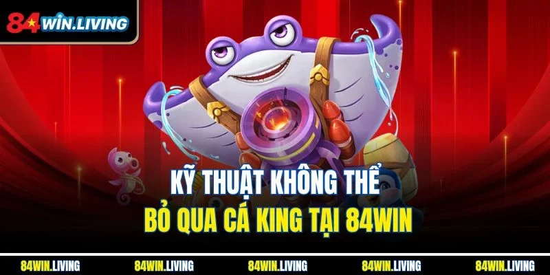 Kỹ thuật không thể bỏ qua cá King tại 84Win