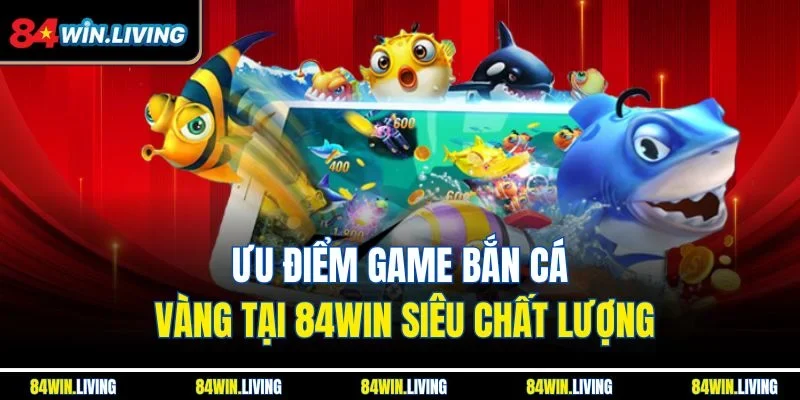 Ưu điểm game bắn cá Vàng tại 84Win siêu chất lượng